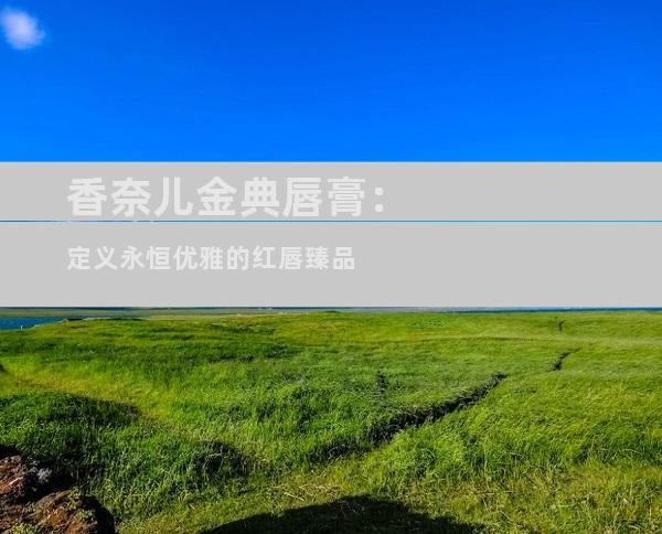 香奈儿金典唇膏：定义永恒优雅的红唇臻品
