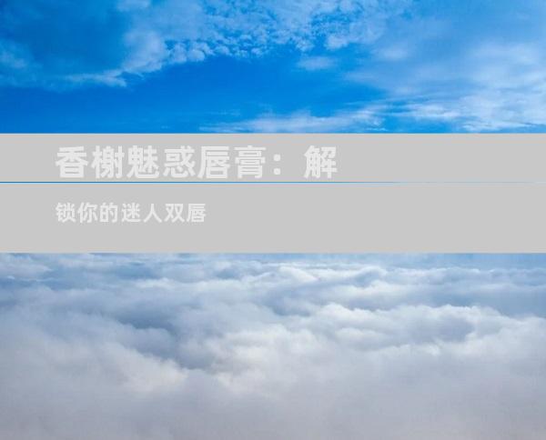香榭魅惑唇膏：解锁你的迷人双唇