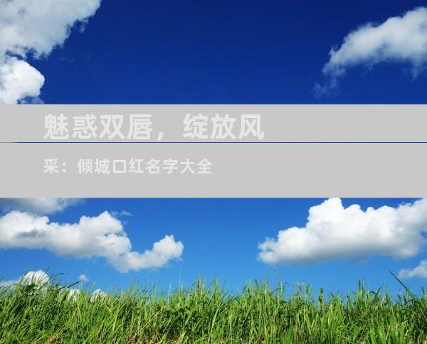 魅惑双唇，绽放风采：倾城口红名字大全